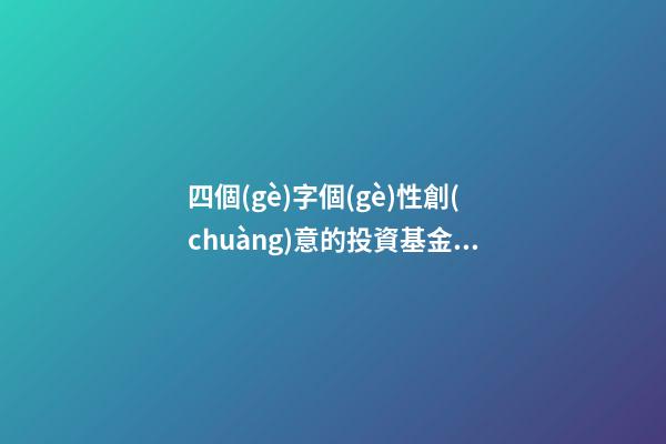 四個(gè)字個(gè)性創(chuàng)意的投資基金公司名字大全 這批可以借鑒-第1張-公司起名-玄機(jī)派